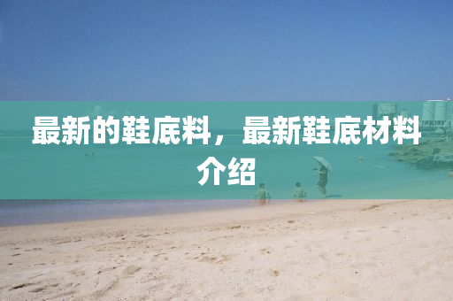 最新的鞋底料，最新鞋底材料介紹圣農(nóng)（天津）集團(tuán)有限公司