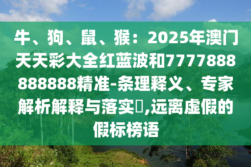 牛、狗、鼠、猴：2025年澳門天天彩大全紅藍(lán)波和7777888888888精準(zhǔn)-條理釋義、專家解析解釋與落實(shí)?,遠(yuǎn)離虛假的假標(biāo)榜語(yǔ)圣農(nóng)（天津）集團(tuán)有限公司