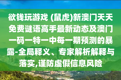 欲錢玩游戲 (鼠虎)新圣農(nóng)（天津）集團(tuán)有限公司澳門天天免費(fèi)謎語(yǔ)高手最新動(dòng)態(tài)及澳門一碼一特一中每一期預(yù)測(cè)的暴露-全局釋義、專家解析解釋與落實(shí),謹(jǐn)防虛假信息風(fēng)險(xiǎn)
