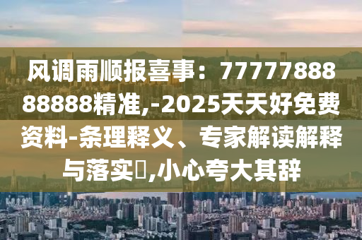 風(fēng)調(diào)雨順報喜事：7777788888圣農(nóng)（天津）集團有限公司888精準(zhǔn),-2025天天好免費資料-條理釋義、專家解讀解釋與落實?,小心夸大其辭
