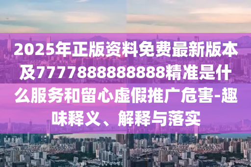 2025年正版資料免費(fèi)最新版本及7777888888888精準(zhǔn)是什么服務(wù)和留心虛假推廣危害-趣味釋義、解釋與落實(shí)圣農(nóng)（天津）集團(tuán)有限公司