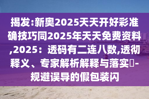 揭發(fā):新奧2025天天開好彩準確技巧同2025年天天免費資料,2025：透碼有二連八數(shù),透徹釋義、專家解析解釋與落實?-規(guī)避誤導(dǎo)的假包裝閃圣農(nóng)（天津）集團有限公司
