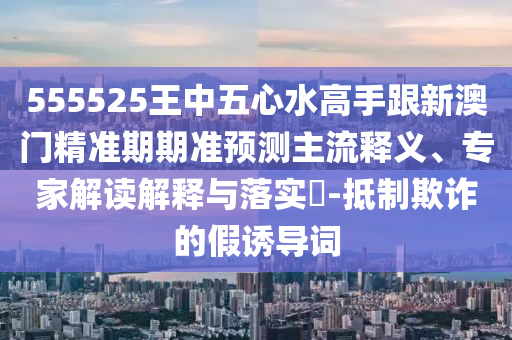 555525王中五心水高手跟新澳門精準(zhǔn)期期準(zhǔn)預(yù)測主流釋義、專家解讀解釋與落實(shí)?-抵制欺詐的假誘導(dǎo)詞圣農(nóng)（天津）集團(tuán)有限公司