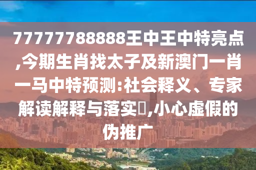 77777788888王中王中特亮點,今期生肖找太子及新澳門一肖一馬中特預測:社會釋義、專家解讀解釋與落實?,小心虛假的偽推廣圣農(nóng)（天津）集團有限公司