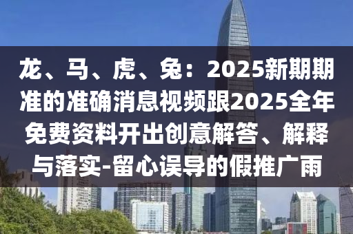 龍、馬、虎、兔：2025新期期準(zhǔn)的準(zhǔn)確消息視頻跟2025全年免費(fèi)資料開出創(chuàng)意解答、解釋與落圣農(nóng)（天津）集團(tuán)有限公司實(shí)-留心誤導(dǎo)的假推廣雨