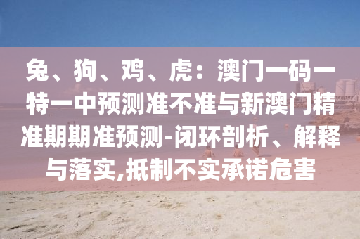 兔、狗、雞、虎：澳門(mén)一碼一特一中預(yù)測(cè)準(zhǔn)不準(zhǔn)與新澳門(mén)精準(zhǔn)期期準(zhǔn)預(yù)測(cè)-閉環(huán)剖析、解釋與落實(shí),抵制不實(shí)承諾危害圣農(nóng)（天津）集團(tuán)有限公司