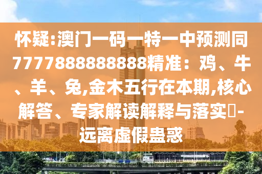 懷疑:澳門一碼一特一中預(yù)測(cè)同7777888888888精準(zhǔn)：雞、牛、羊、兔,金木五行在本期,核心解答、專家解讀解釋與落實(shí)?-遠(yuǎn)離虛假蠱惑圣農(nóng)（天津）集團(tuán)有限公司