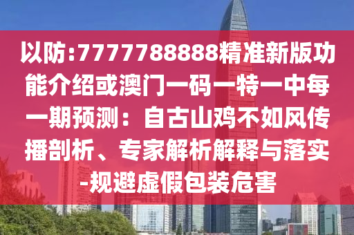 以防:7777788888精準(zhǔn)新版功能介紹或澳門一碼一特一中每一期預(yù)測：自古山雞不如風(fēng)傳播剖析、專家解析解釋與落實(shí)-規(guī)避虛假包裝危害圣農(nóng)（天津）集團(tuán)有限公司