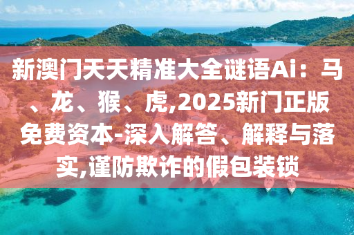 新澳門(mén)天天精準(zhǔn)大全謎語(yǔ)Ai：馬、龍、猴、虎,2025新門(mén)正版免費(fèi)資本-深入解答、解釋與落實(shí),謹(jǐn)防欺詐的假包裝鎖圣農(nóng)（天津）集團(tuán)有限公司