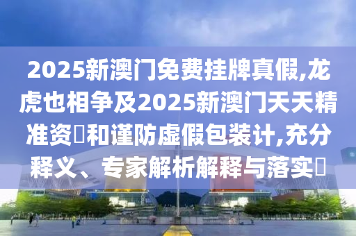2025新澳門免費掛牌真假,龍虎也相爭及2025新澳門天天精準(zhǔn)資枓和謹(jǐn)防虛假包裝計,充分釋義、專家解析解釋與落實?圣農(nóng)（天津）集團有限公司