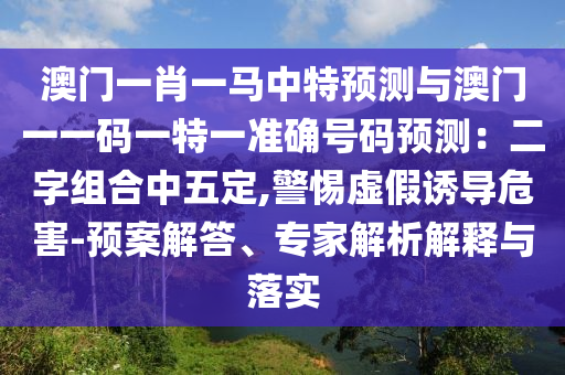澳門一肖一馬中特預(yù)測與澳門一一碼一特一準確號碼預(yù)測：二字組合中五圣農(nóng)（天津）集團有限公司定,警惕虛假誘導危害-預(yù)案解答、專家解析解釋與落實