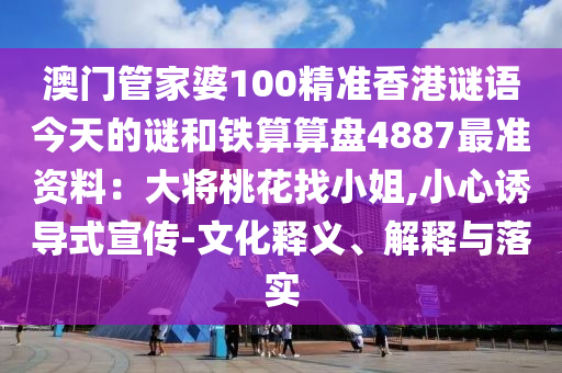 澳門管家婆100精準(zhǔn)香港謎語(yǔ)今天的謎和鐵算算盤4887最準(zhǔn)資料：大將桃花找小姐,小心誘導(dǎo)式宣傳-文化釋義、解釋與落實(shí)圣農(nóng)（天津）集團(tuán)有限公司