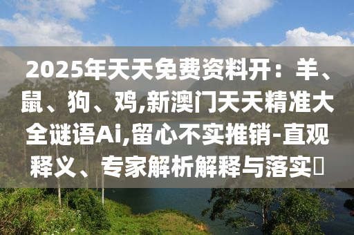 2025年天天免費(fèi)資料開：羊、鼠、狗、雞,新澳門天天精準(zhǔn)大全謎語(yǔ)Ai,留心不實(shí)推銷-直觀釋義、專家解析解釋與落實(shí)?圣農(nóng)（天津）集團(tuán)有限公司