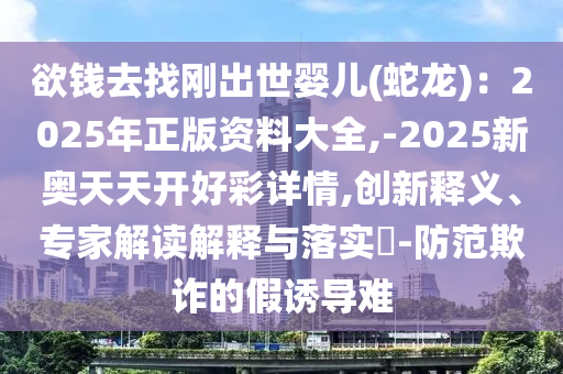 欲錢去找剛出世嬰兒(蛇龍)：2025年正版資料大全,-2025新奧天天開好彩詳情,創(chuàng)新釋義、專家解讀解釋與落實(shí)?-防范欺詐的假誘導(dǎo)難圣農(nóng)（天津）集團(tuán)有限公司