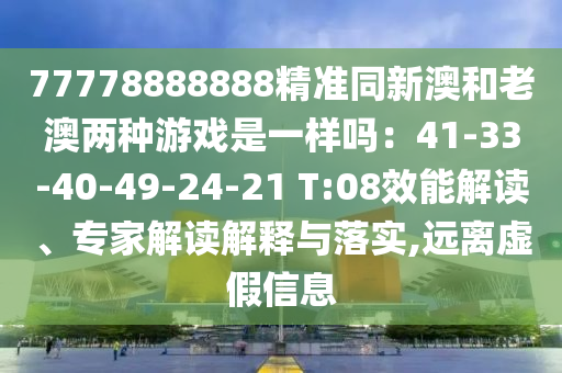 77778888888精準(zhǔn)同新澳和老澳兩種游戲是一樣嗎：41-33-40-49-24-21 T:08效能解讀、專家解讀解釋與落實(shí),遠(yuǎn)離虛假信息圣農(nóng)（天津）集團(tuán)有限公司
