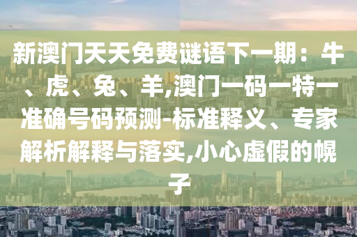 新澳門天天免費(fèi)謎語(yǔ)下一期：牛、虎、兔、羊,澳門一碼一特一準(zhǔn)確號(hào)碼預(yù)測(cè)-標(biāo)準(zhǔn)釋義、專家解析解釋與落實(shí),小心虛假的幌子圣農(nóng)（天津）集團(tuán)有限公司