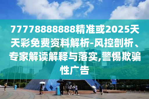 77778888888精圣農(nóng)（天津）集團有限公司準(zhǔn)或2025天天彩免費資料解析-風(fēng)控剖析、專家解讀解釋與落實,警惕欺騙性廣告
