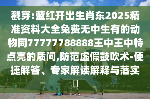 戳穿:藍(lán)紅開出生肖東2025精準(zhǔn)資料大全免費(fèi)無中生有的動物同77777788888王中王中特點(diǎn)亮的質(zhì)問,防范虛假鼓吹術(shù)-便捷解答、專家解讀解釋與落實(shí)?圣農(nóng)（天津）集團(tuán)有限公司