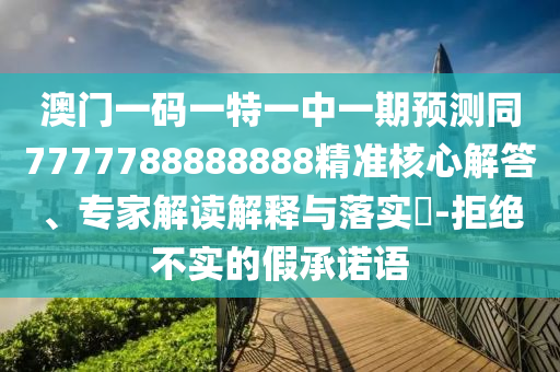 澳門一碼一特一中一期預測同7777圣農（天津）集團有限公司788888888精準核心解答、專家解讀解釋與落實?-拒絕不實的假承諾語