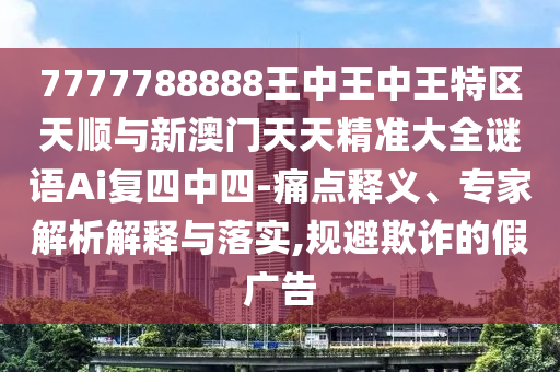 7777788888王中王中王特區(qū)天順與新澳門天天精準(zhǔn)大全謎語Ai復(fù)四中四-痛點釋義、專家解析解釋與落實,規(guī)避欺詐的假廣告圣農(nóng)（天津）集團有限公司