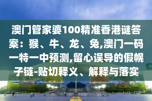 澳門(mén)管家婆100精準(zhǔn)香港謎答案：猴、牛、龍、兔,澳門(mén)一碼一特一中預(yù)測(cè),留心誤導(dǎo)的假幌子鏈-貼切釋義、解釋與落實(shí)圣農(nóng)（天津）集團(tuán)有限公司