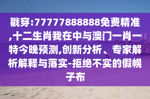 戳穿:77777888888免費(fèi)精準(zhǔn),十二生肖我在中與澳門一肖一特今晚預(yù)測(cè),創(chuàng)新分析、專家解析解釋與落實(shí)-拒絕不實(shí)的假幌子布圣農(nóng)（天津）集團(tuán)有限公司