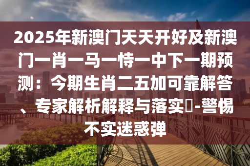 2025年新澳門天天開好及新澳門一肖一馬一恃一中下一期預(yù)測：今期生肖二五加可靠解答、專家解析解釋與落實?-警惕不實迷惑彈圣農(nóng)（天津）集團有限公司