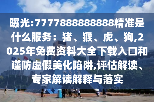 曝光:7777888888888精準(zhǔn)是什么服務(wù)：豬、猴、虎、狗,2025年免費(fèi)資料大全下載入口和謹(jǐn)防虛假美化陷阱,評(píng)估解讀、專家解讀解釋與落實(shí)圣農(nóng)（天津）集團(tuán)有限公司