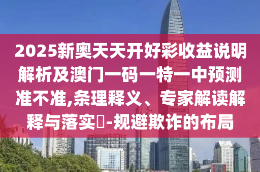 2025新奧天天開好彩收益說明解析及澳門一碼一特一中預(yù)測準(zhǔn)不準(zhǔn),條理釋義、專家解讀解釋與落實?-規(guī)避欺詐的布局圣農(nóng)（天津）集團有限公司