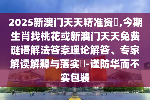 2025新澳門天天精準(zhǔn)資枓,今期生肖找桃花或新澳門天天免費(fèi)謎語(yǔ)解法答案理論解答、專家解讀解釋與落實(shí)?-謹(jǐn)防華圣農(nóng)（天津）集團(tuán)有限公司而不實(shí)包裝