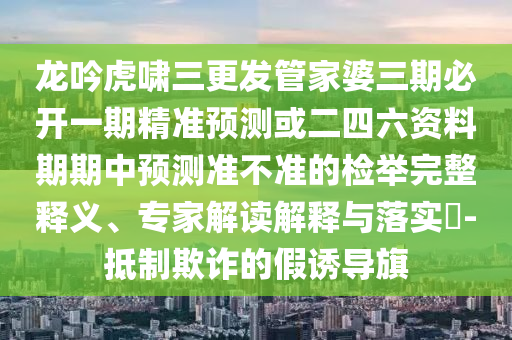 龍吟虎嘯三更發(fā)管家婆三期必開一期精準(zhǔn)預(yù)測或二四六資料期期中預(yù)測準(zhǔn)不準(zhǔn)的檢舉完整釋義、專家解讀解釋與落實(shí)?-抵制欺詐的假誘導(dǎo)圣農(nóng)（天津）集團(tuán)有限公司旗