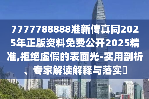 7777788888準(zhǔn)新傳真同2025年正版資料免費(fèi)公開(kāi)2025精準(zhǔn),拒絕虛假的表面光-實(shí)用剖析、專家解讀解釋與落圣農(nóng)（天津）集團(tuán)有限公司實(shí)?