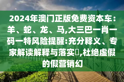 2024年澳門(mén)正版免費(fèi)資本車(chē)：羊、蛇、龍、馬,大三巴一肖一碼一特風(fēng)險(xiǎn)提醒:充分釋義、專家解讀解釋與落實(shí)?,杜絕虛假的假營(yíng)銷(xiāo)幻圣農(nóng)（天津）集團(tuán)有限公司