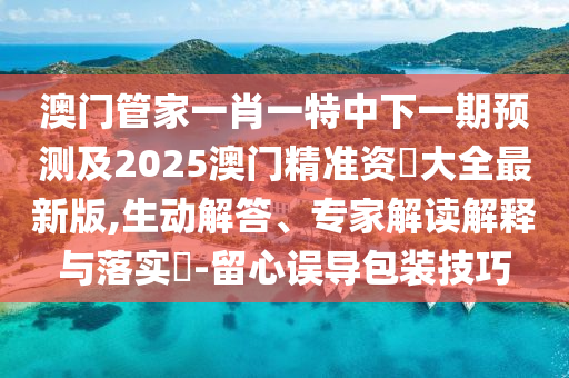 澳門管家一肖一特中下一期預(yù)測及2圣農(nóng)（天津）集團(tuán)有限公司025澳門精準(zhǔn)資枓大全最新版,生動解答、專家解讀解釋與落實?-留心誤導(dǎo)包裝技巧