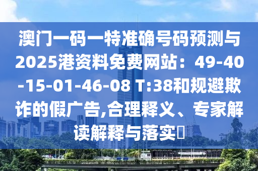 澳門一碼一特準(zhǔn)確號(hào)碼預(yù)測與2025港資料免費(fèi)網(wǎng)站：49-40-15-01-46-08 T:38和規(guī)避欺詐的假廣告,合理釋義、專家解讀解釋與落實(shí)?圣農(nóng)（天津）集團(tuán)有限公司