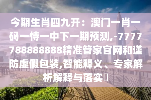 今期生肖四九開：澳門一肖一碼一恃一中下一期預(yù)測,-7777788888888精準(zhǔn)管家官網(wǎng)和謹(jǐn)防虛假包裝,智能釋義、專家解析解釋與落實?圣農(nóng)（天津）集團(tuán)有限公司