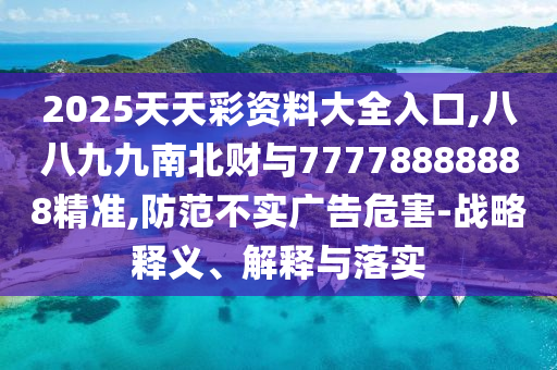 2025天天彩資料大全入口,八八九九南北財與77778888888精準,防范不實廣告危害-戰(zhàn)略釋義、解釋與落實圣農（天津）集團有限公司