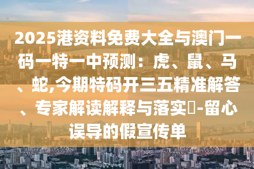 2025港資料免費(fèi)大全與澳門一碼圣農(nóng)（天津）集團(tuán)有限公司一特一中預(yù)測(cè)：虎、鼠、馬、蛇,今期特碼開三五精準(zhǔn)解答、專家解讀解釋與落實(shí)?-留心誤導(dǎo)的假宣傳單