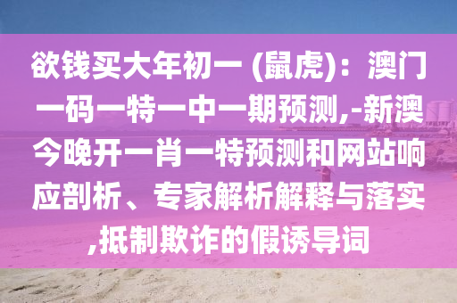 欲錢買大年初一 (鼠虎)：澳門一碼一特一中一期預(yù)測(cè),-新澳今晚開一肖一特預(yù)測(cè)和網(wǎng)站響應(yīng)剖析、專家解析解釋與落實(shí),抵制欺詐的假誘導(dǎo)詞圣農(nóng)（天津）集團(tuán)有限公司