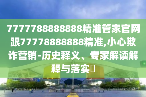 77777圣農(nóng)（天津）集團有限公司88888888精準管家官網(wǎng)跟77778888888精準,小心欺詐營銷-歷史釋義、專家解讀解釋與落實?