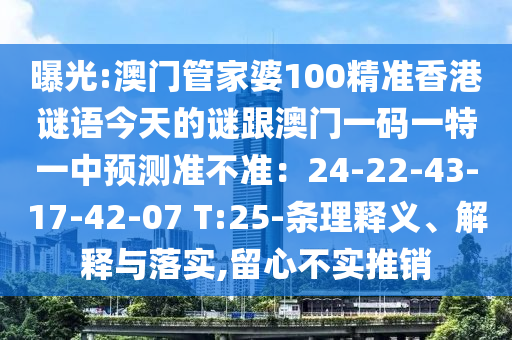 曝光:澳門管家婆100精準(zhǔn)香港謎語今天的謎跟澳門一碼一特一中預(yù)測(cè)準(zhǔn)不準(zhǔn)：24-22-43-17-42-0圣農(nóng)（天津）集團(tuán)有限公司7 T:25-條理釋義、解釋與落實(shí),留心不實(shí)推銷