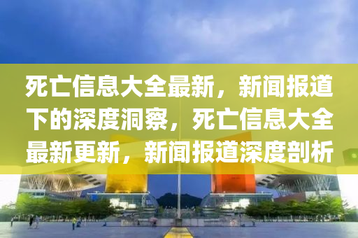 死亡信息大全最新，新聞報(bào)道下的深度洞察，死亡信息大全最新更新，新聞報(bào)道深度剖析圣農(nóng)（天津）集團(tuán)有限公司