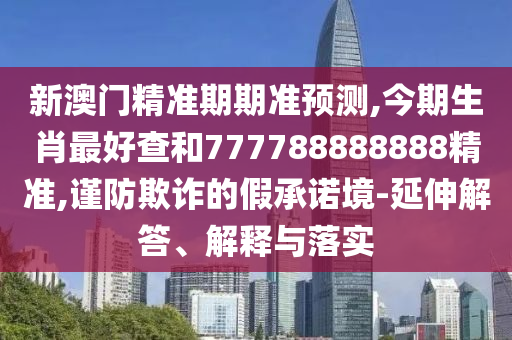 新澳門精準(zhǔn)期期準(zhǔn)預(yù)測,今期生肖最好查和777788888888精準(zhǔn),謹(jǐn)防欺詐的假承諾境-延伸解答、解釋與落實圣農(nóng)（天津）集團(tuán)有限公司