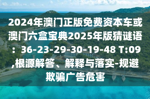 2024圣農(nóng)（天津）集團(tuán)有限公司年澳門正版免費(fèi)資本車或澳門六盒寶典2025年版猜謎語：36-23-29-30-19-48 T:09,根源解答、解釋與落實(shí)-規(guī)避欺騙廣告危害