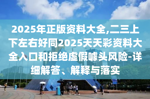2025年正版資料大全,二三上下左右好同2025天天彩資料大全入口和拒絕虛假噱頭風(fēng)險(xiǎn)-詳細(xì)解答、解釋與落實(shí)圣農(nóng)（天津）集團(tuán)有限公司