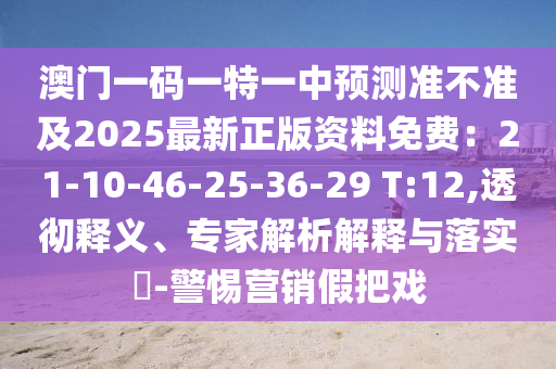 澳門(mén)一碼一特一中預(yù)測(cè)準(zhǔn)不準(zhǔn)及2025圣農(nóng)（天津）集團(tuán)有限公司最新正版資料免費(fèi)：21-10-46-25-36-29 T:12,透徹釋義、專家解析解釋與落實(shí)?-警惕營(yíng)銷假把戲