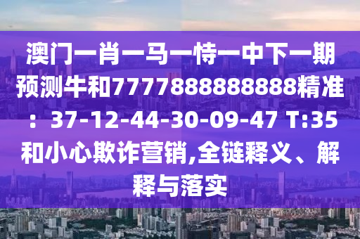 澳門(mén)一肖一馬一恃一中下一期預(yù)測(cè)牛和7777888888888精準(zhǔn)：37-12-44-30-09-47 T:35和小心欺詐營(yíng)銷,全鏈釋義、解釋與落實(shí)圣農(nóng)（天津）集團(tuán)有限公司
