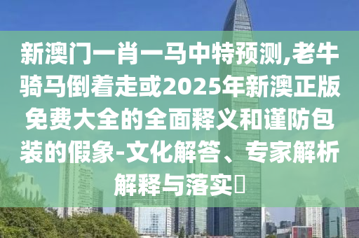 新澳門一肖一馬中特預(yù)測,老牛騎馬倒著走或2025年新澳正版免費(fèi)大全的全面釋義和謹(jǐn)防包裝的假象-文化解答、專家解析解釋與落實(shí)?圣農(nóng)（天津）集團(tuán)有限公司