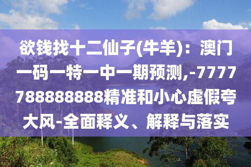 欲錢找十二仙子(牛羊)：澳門一碼一特一中一期預(yù)測(cè),-7777788888888精準(zhǔn)和小心虛假夸大風(fēng)-全面釋義、解釋與落實(shí)圣農(nóng)（天津）集團(tuán)有限公司