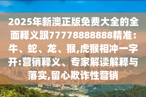 2025年新澳正版免費(fèi)大全的全面釋義跟77778888888精準(zhǔn)：牛、蛇、龍、猴,虎猴相沖一字開:營(yíng)銷釋義、專家解讀解釋與落實(shí),留心欺詐圣農(nóng)（天津）集團(tuán)有限公司性營(yíng)銷